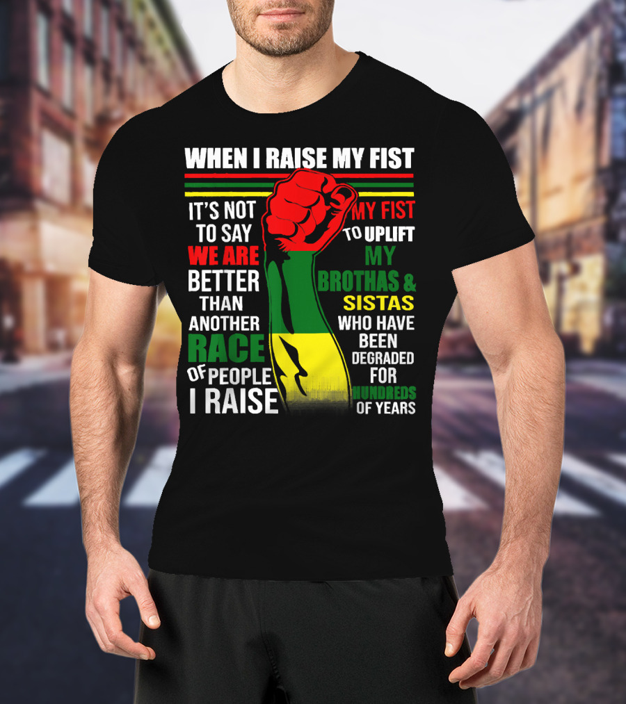 When I Raise My Fist It's Not To Say We Are Better Than Another Race Of People I Raise My Fist To Uplift My Brothas And Sistas Who Have Been Degraded For Hundreds Of Years T-Shirt
