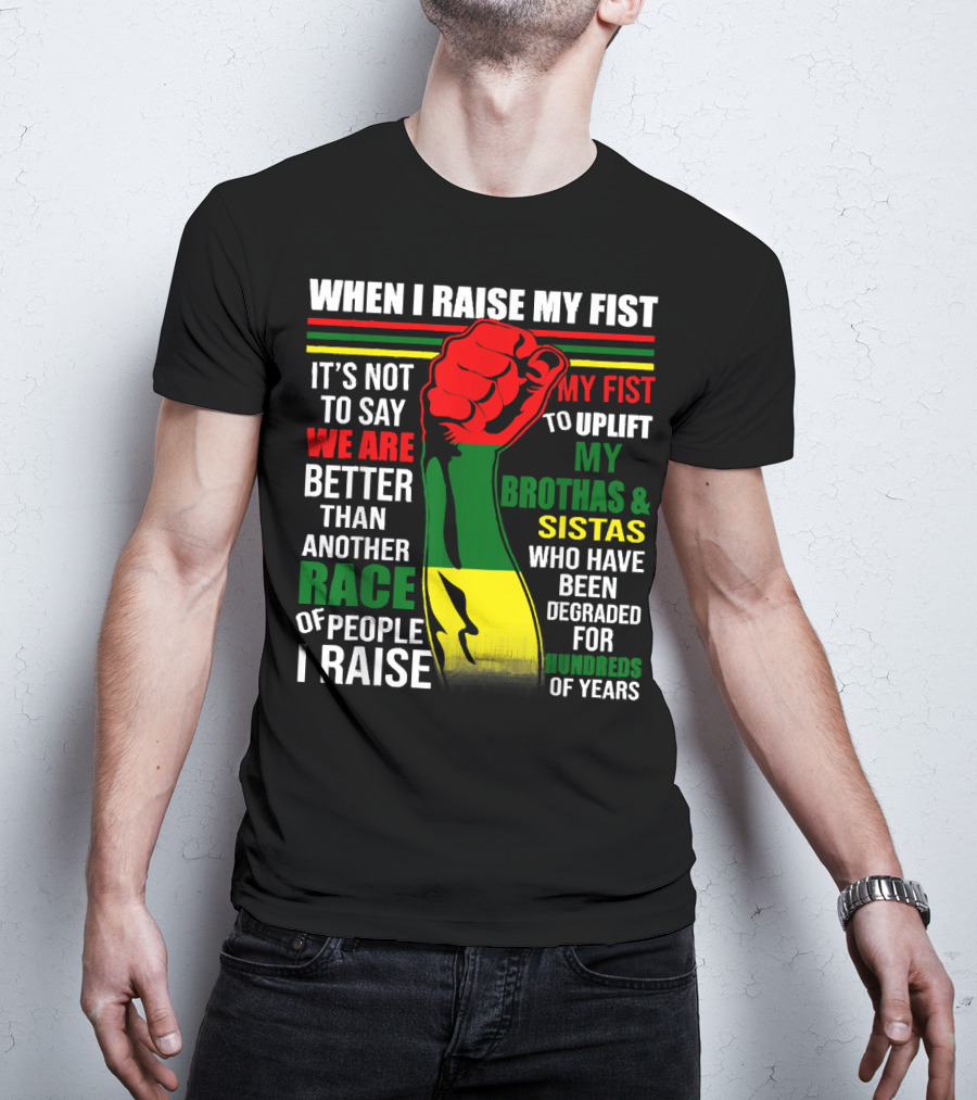 When I Raise My Fist It's Not To Say We Are Better Than Another Race Of People I Raise My Fist To Uplift My Brothas And Sistas Who Have Been Degraded For Hundreds Of Years T-Shirt