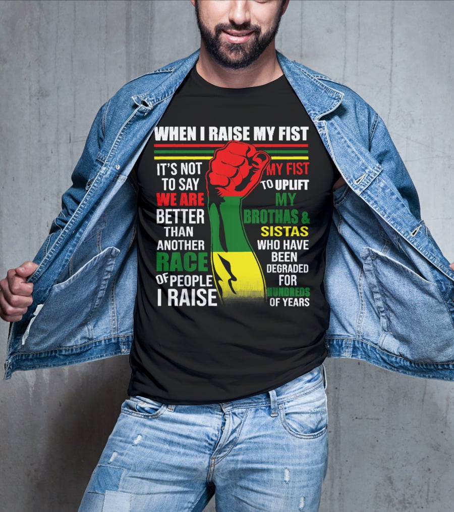When I Raise My Fist It's Not To Say We Are Better Than Another Race Of People I Raise My Fist To Uplift My Brothas And Sistas Who Have Been Degraded For Hundreds Of Years T-Shirt