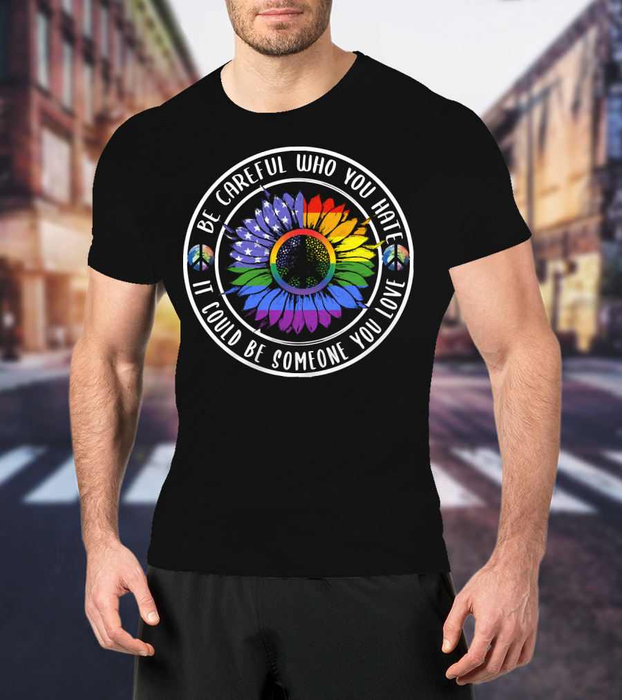Peace Pride Circle Be Careful Who You Hate It Could Be Someone You Love Flower With Rainbow And Peace Symbols T-Shirt