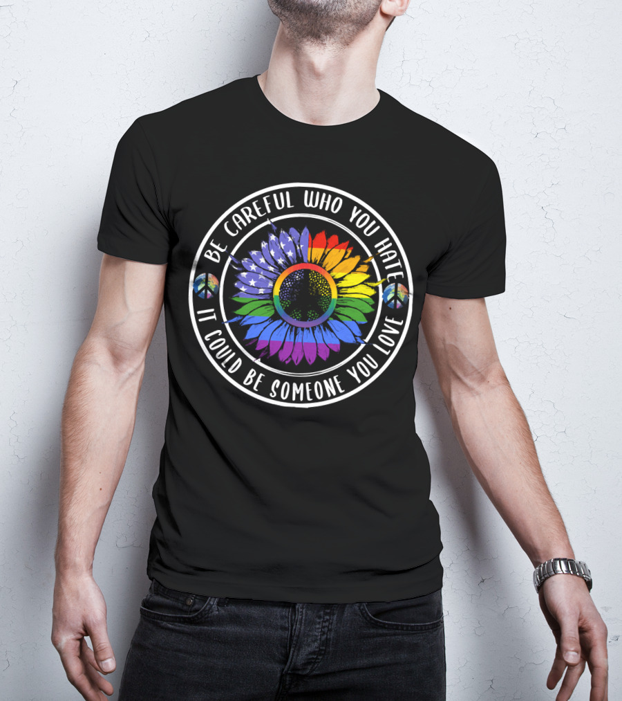 Peace Pride Circle Be Careful Who You Hate It Could Be Someone You Love Flower With Rainbow And Peace Symbols T-Shirt