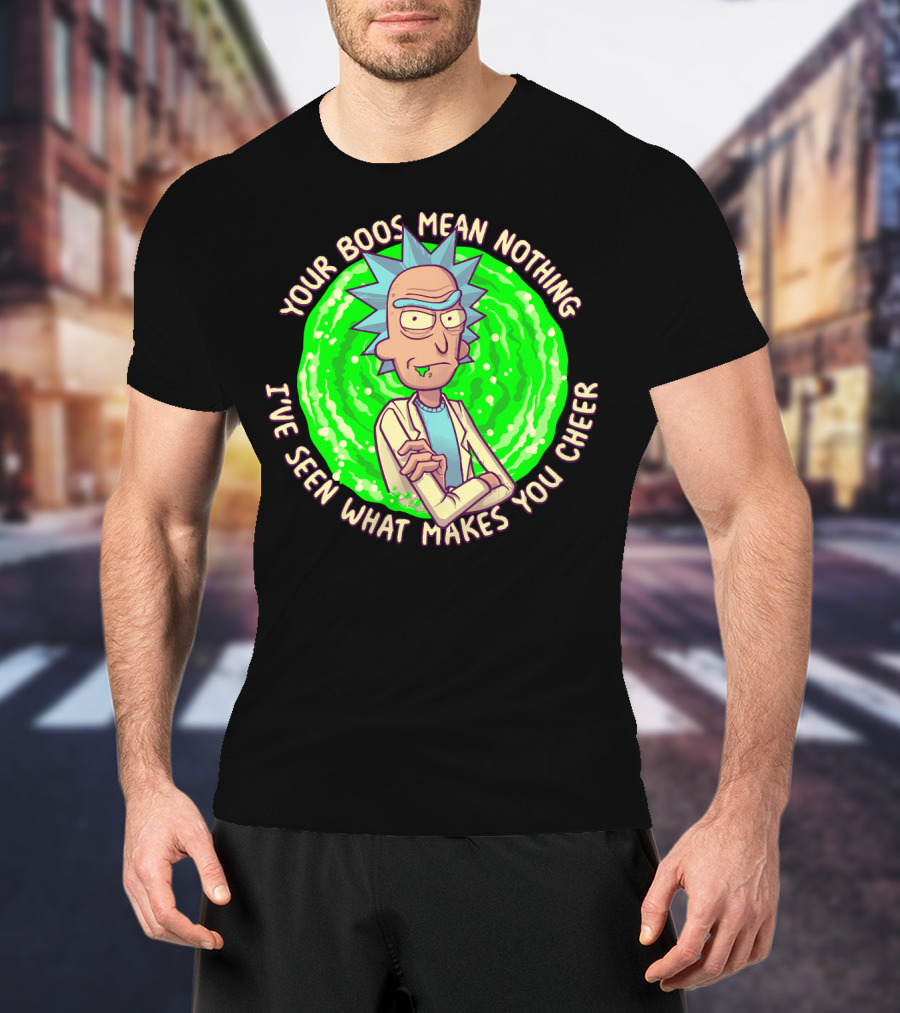 Rick Sanchez Your Boos Mean Nothing I've Seen What Makes You Cheer T-Shirt