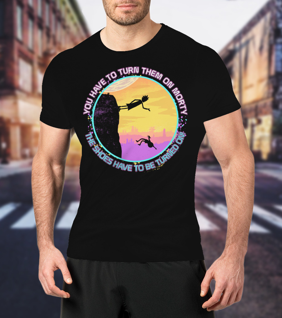 You Have To Turn Them On Morty The Shoes Have To Be Turned On T-Shirt