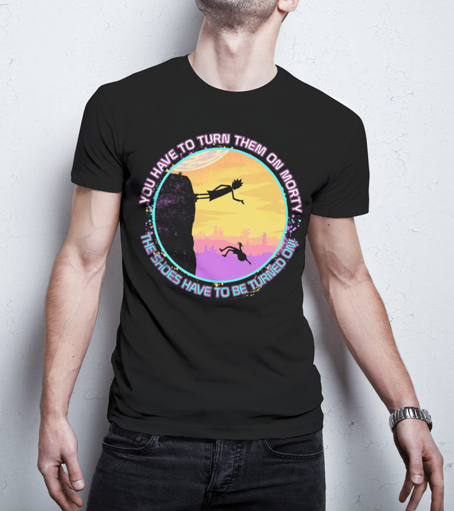 You Have To Turn Them On Morty The Shoes Have To Be Turned On T-Shirt