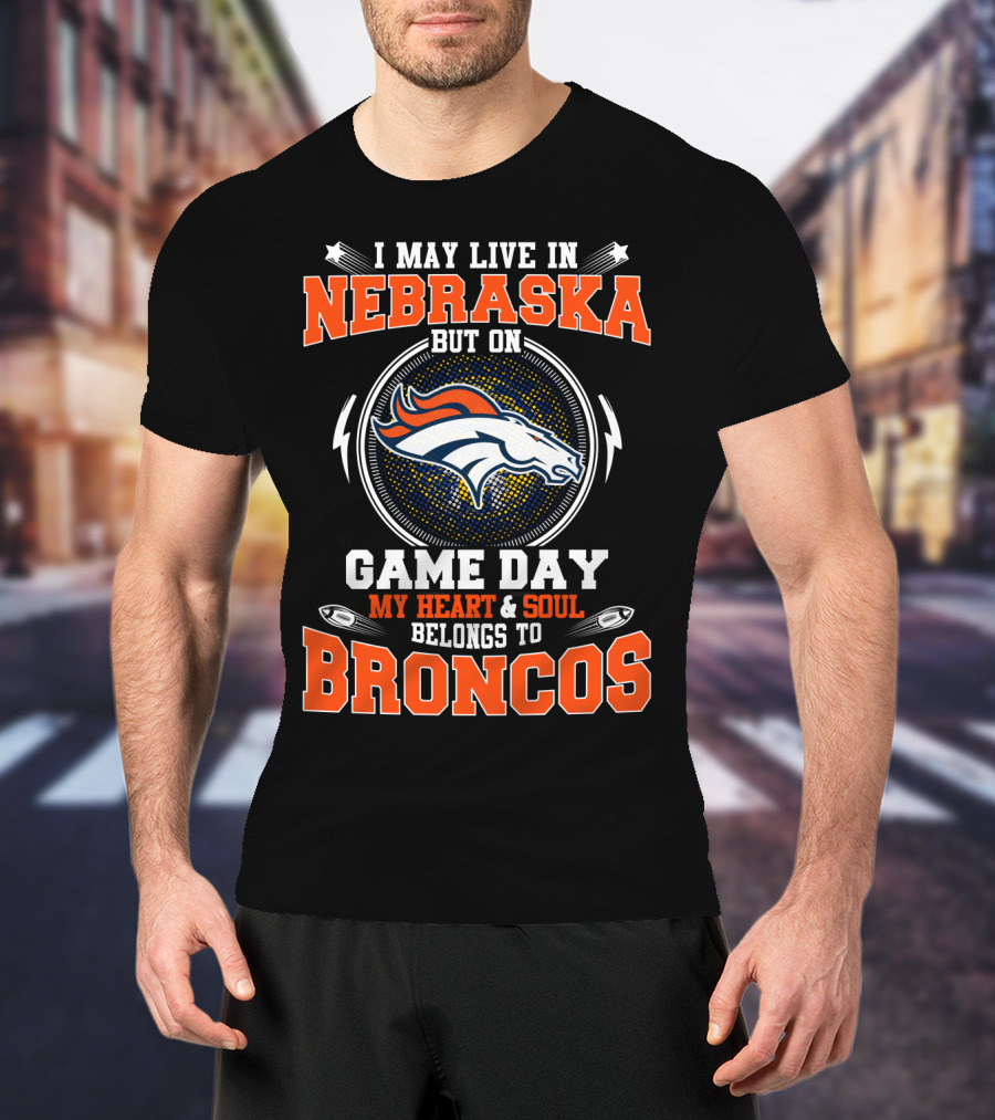 I May Live In Nebraska But On Game Day My Heart & Soul Belongs To Broncos T-Shirt