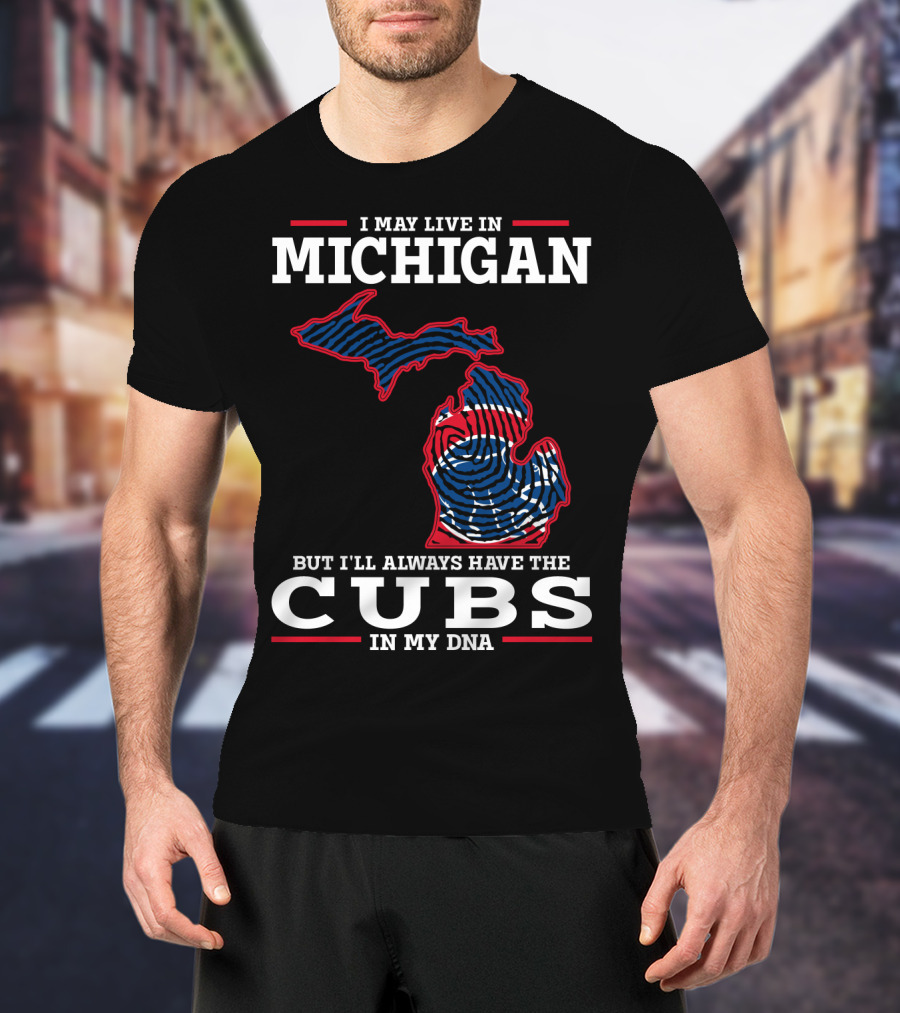 I May Live In Michigan But I'll Always Have The Cubs In My DNA T-Shirt
