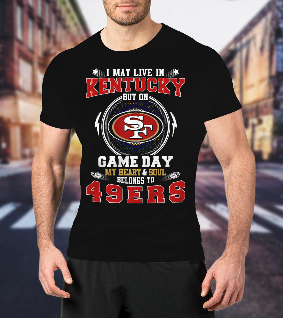 I May Live IN Kentucky But On Game Day My Heart And Soul Belongs To 49Ers Sf T-Shirt