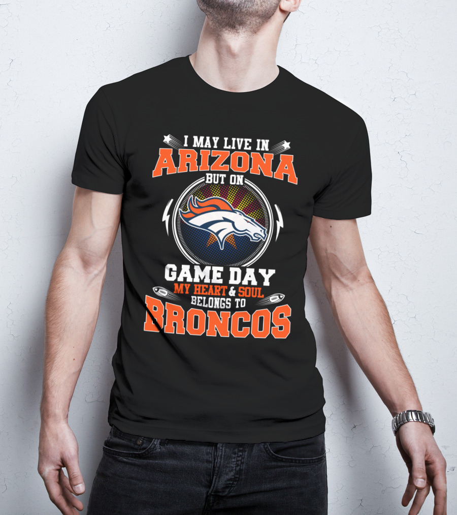 I May Live In Arizona But On Game Day My Heart And Soul Belongs To Broncos T-Shirt