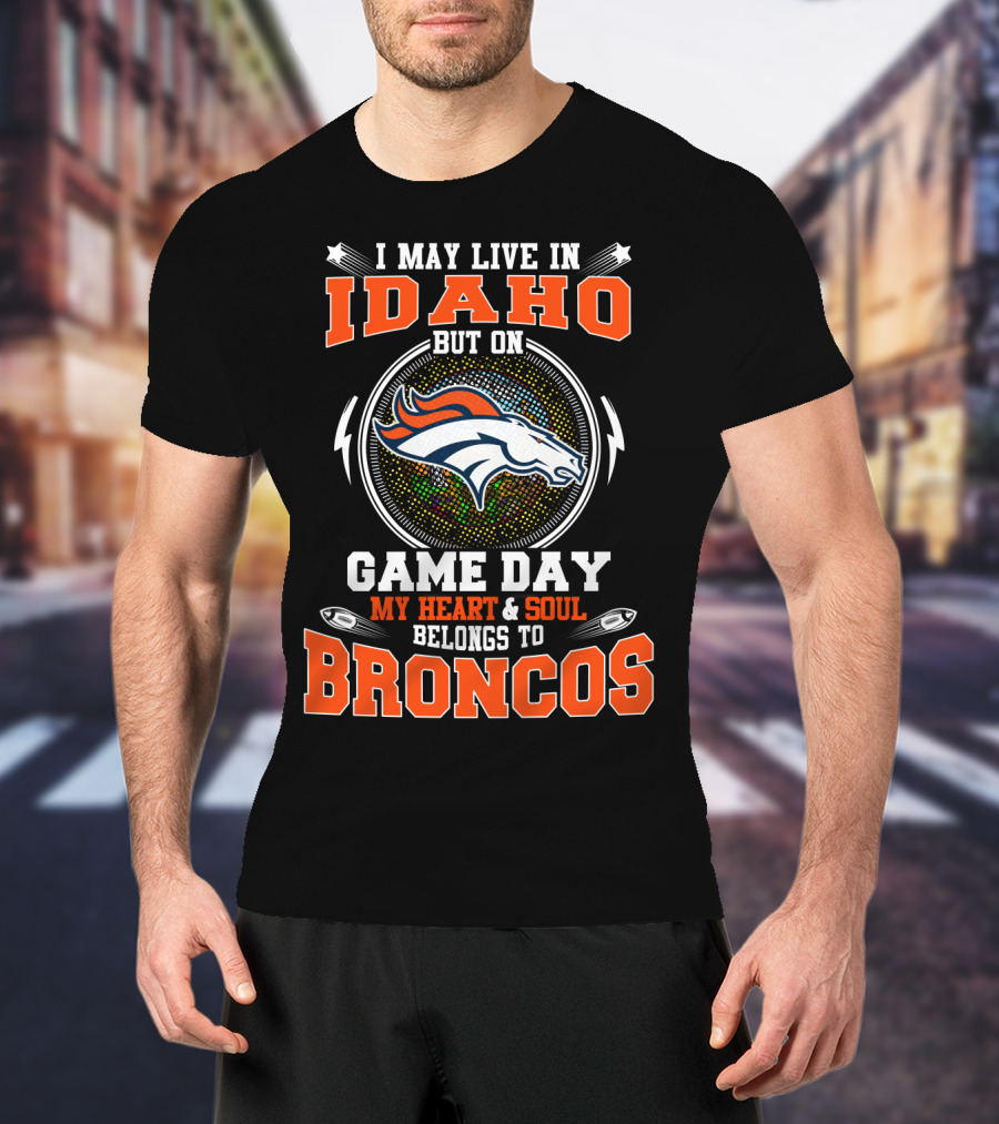 I May Live In Idaho But On Game Day My Heart And Soul Belongs To Broncos T-Shirt