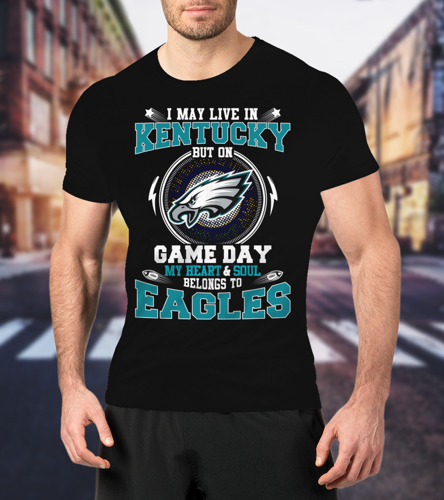 I May Live In Kentucky But On Game Day My Heart And Soul Belongs To Eagles T-Shirt