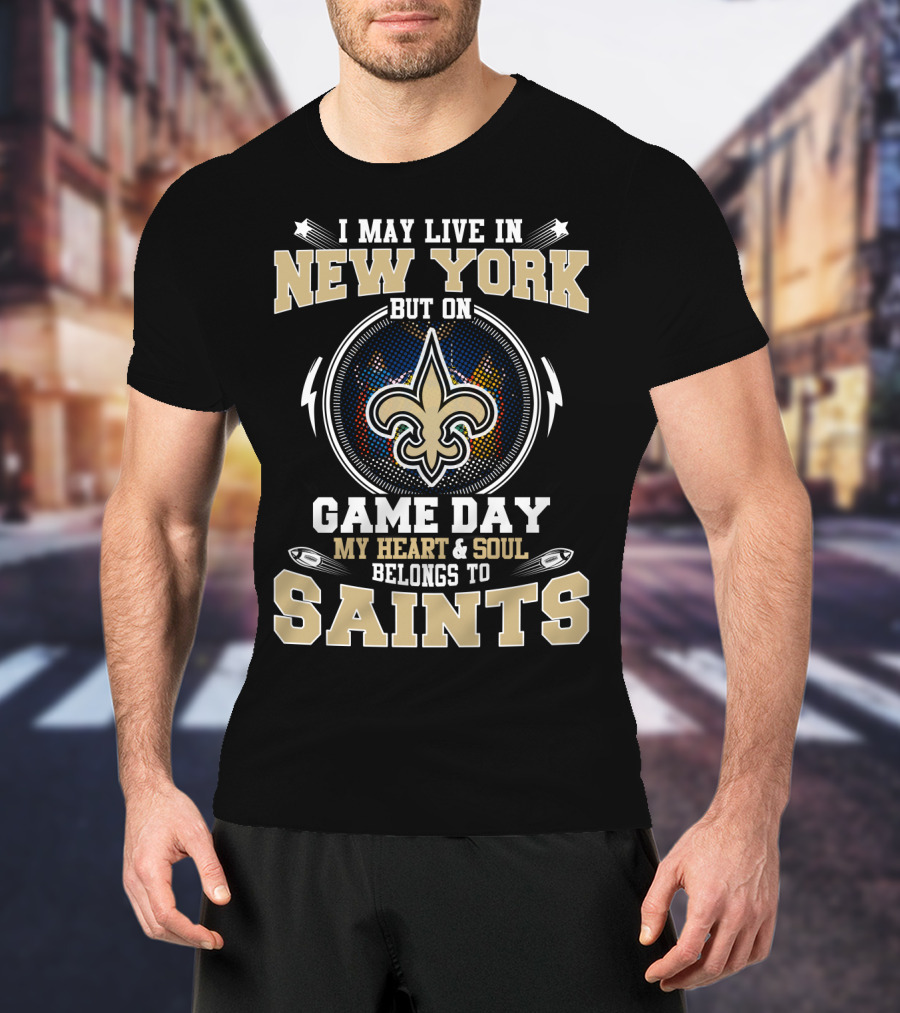 I May Live IN New York But On Game Day My Heart And Soul Belongs To Saints T-Shirt