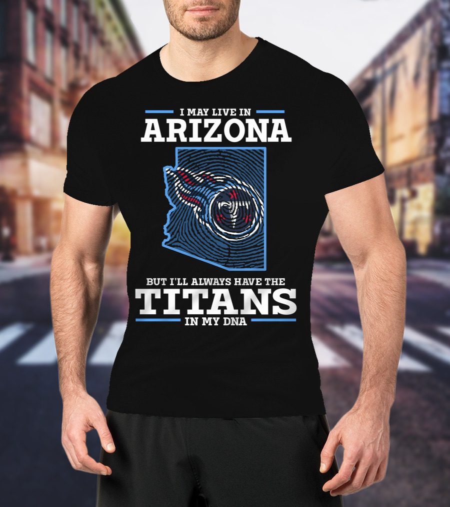 I May Live IN Arizona But I'll Always Have The Titans IN My Dna T-Shirt