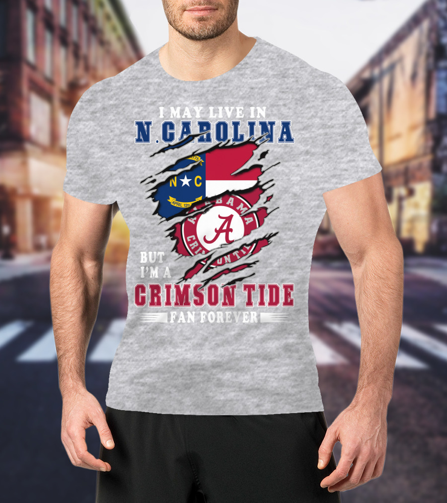 I May Live In N. Carolina But I'm A Crimson Tide Fan Forever T-Shirt