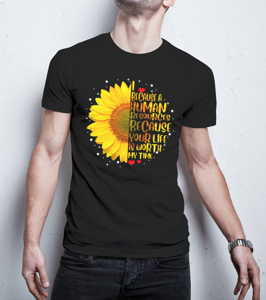 I Because A Human Resources Sunflower Your Life Is Worth My Time T-Shirt