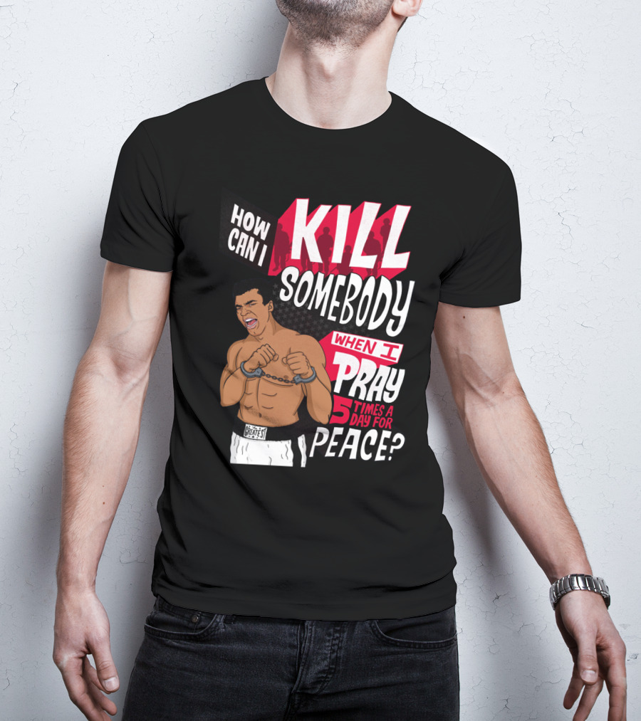 Muhammad Ali How Can I Kill Somebody When I Pray 5 Times A Day For Peace T-Shirt
