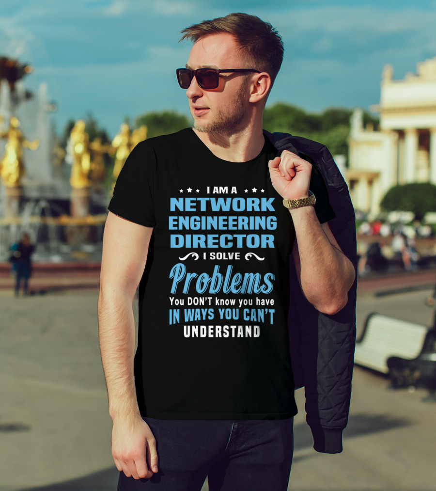 I Am A Network Engineering Director I Solve Problems You Don’t Know You Have In Ways You Can’t Understand T-Shirt