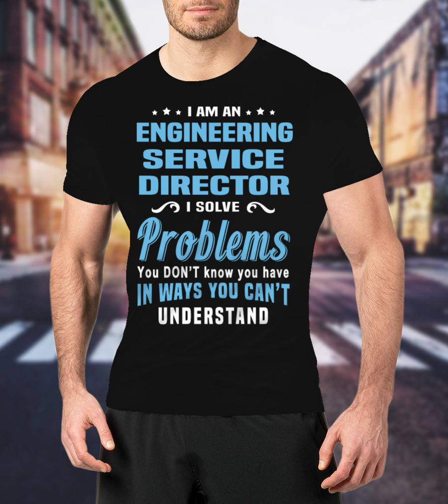 I Am An Engineering Service Director I Solve Problems You Don’t Know You Have In Ways You Can’t Understand T-Shirt