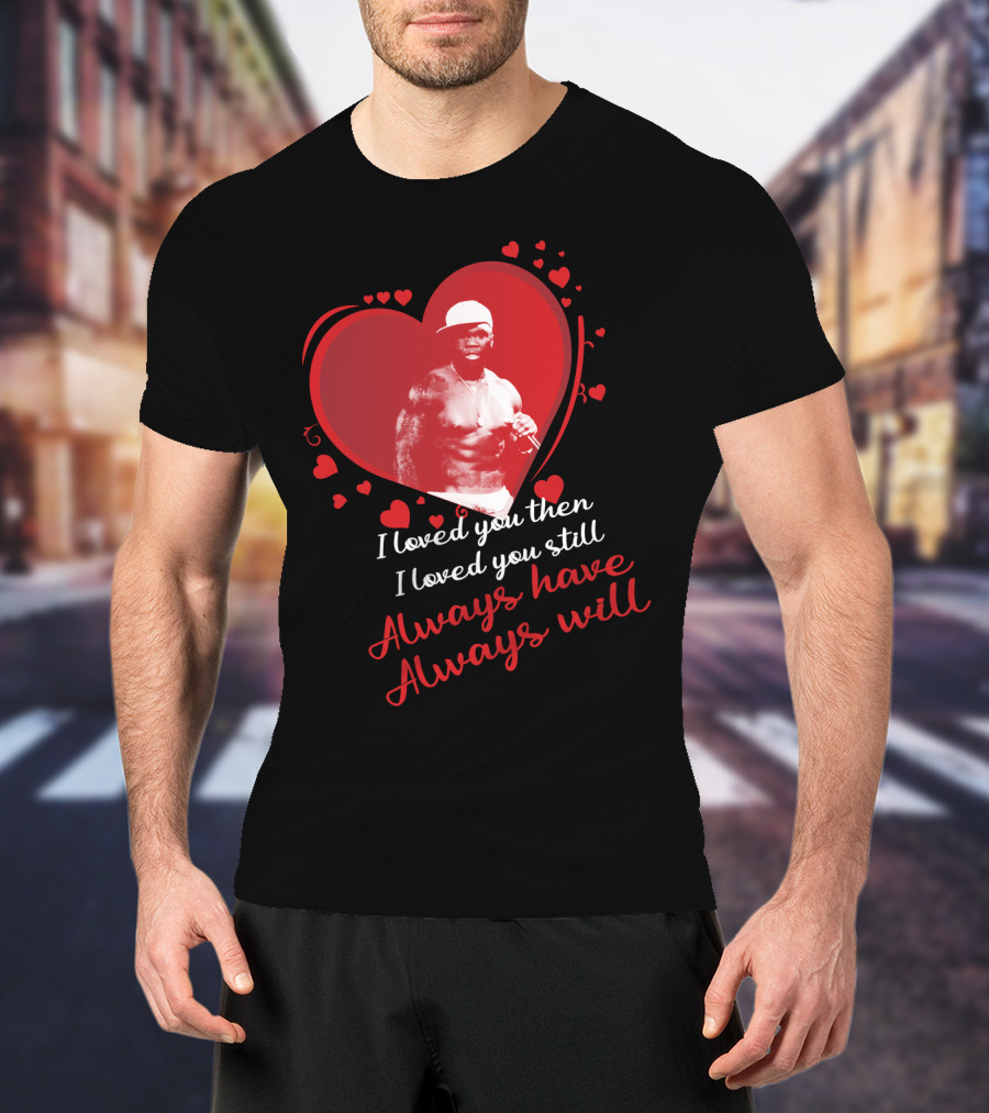Cent I Loved You Then I Loved You Still Always Have Always Will T-Shirt