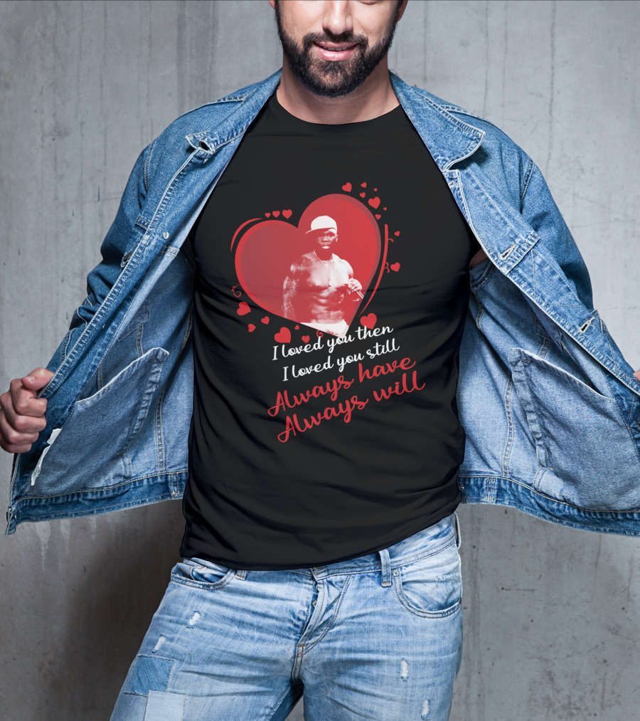 Cent I Loved You Then I Loved You Still Always Have Always Will T-Shirt