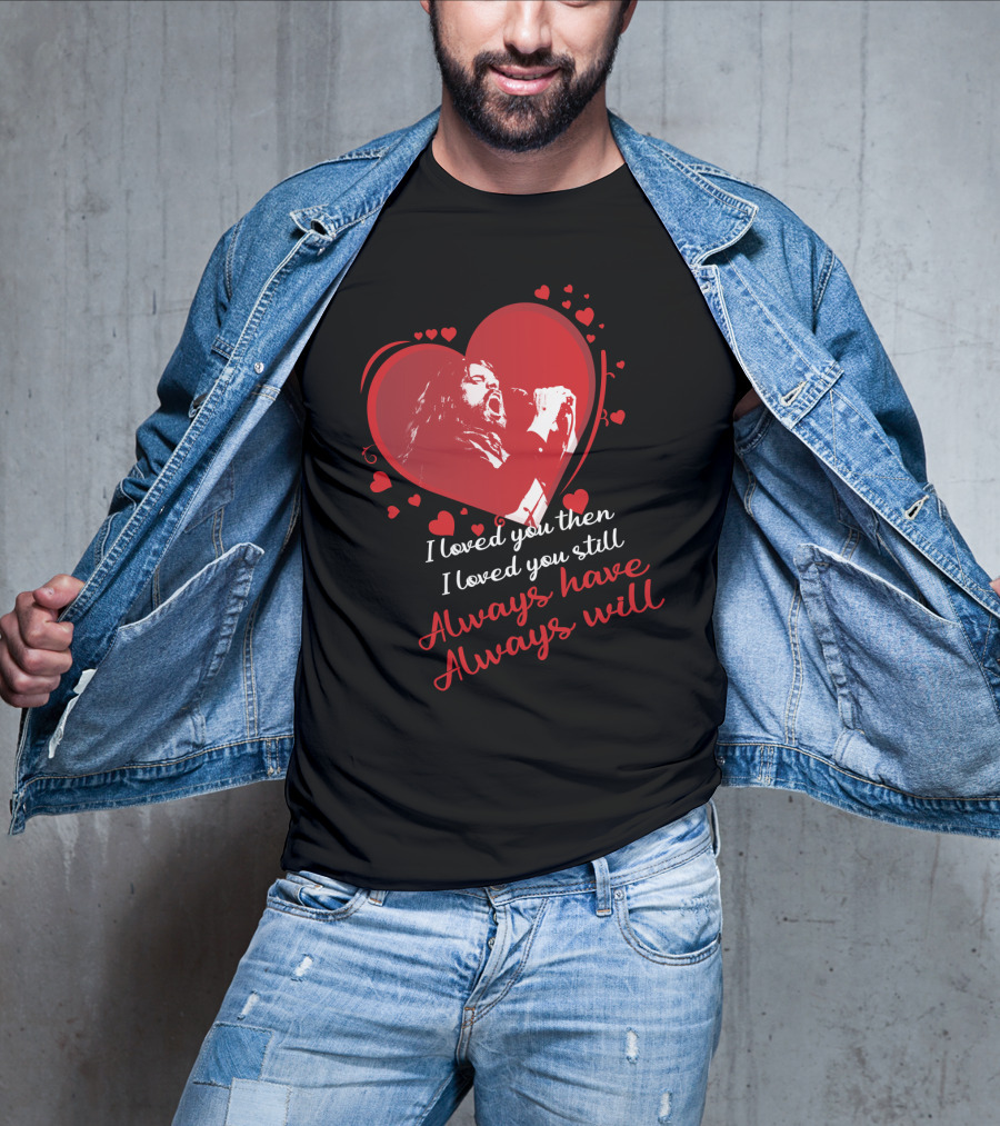 I Loved You Then I Loved You Still Always Have Always Will Heart Singer T-Shirt