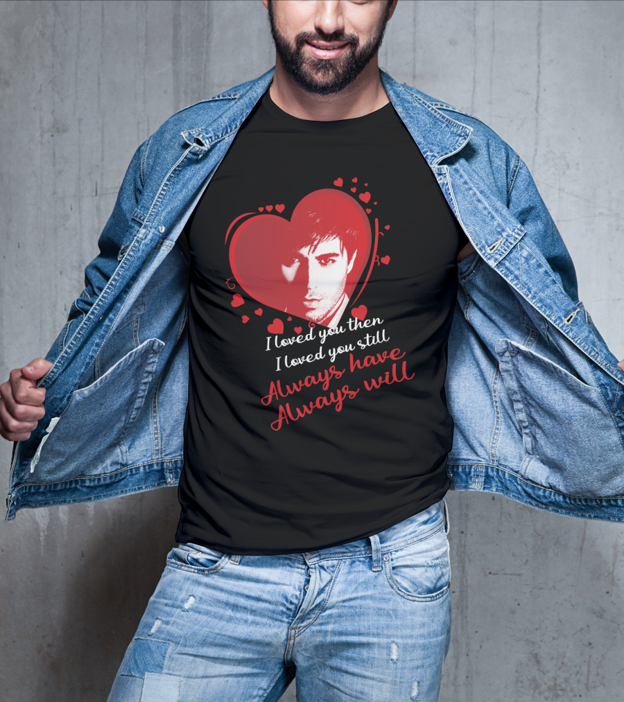 Enrique Iglesias I Loved You Then I Loved You Still Always Have Always Will T-Shirt