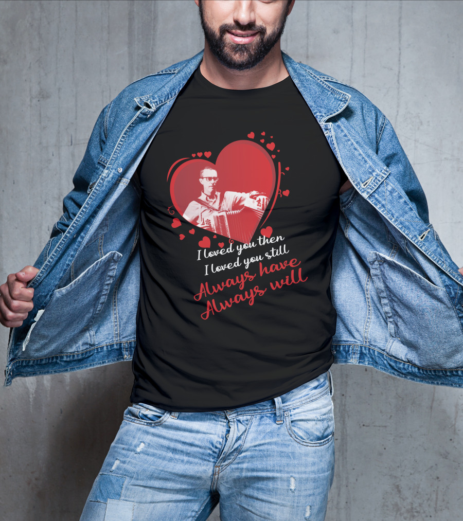 I Loved You Then I Loved You Still Always Have Always Will Heart And Accordion T-Shirt