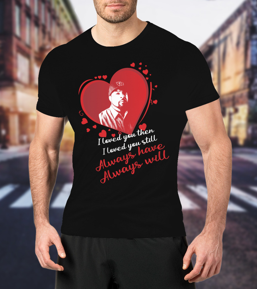 I Loved You Then I Loved You Still Always Have Always Will Heart T-Shirt