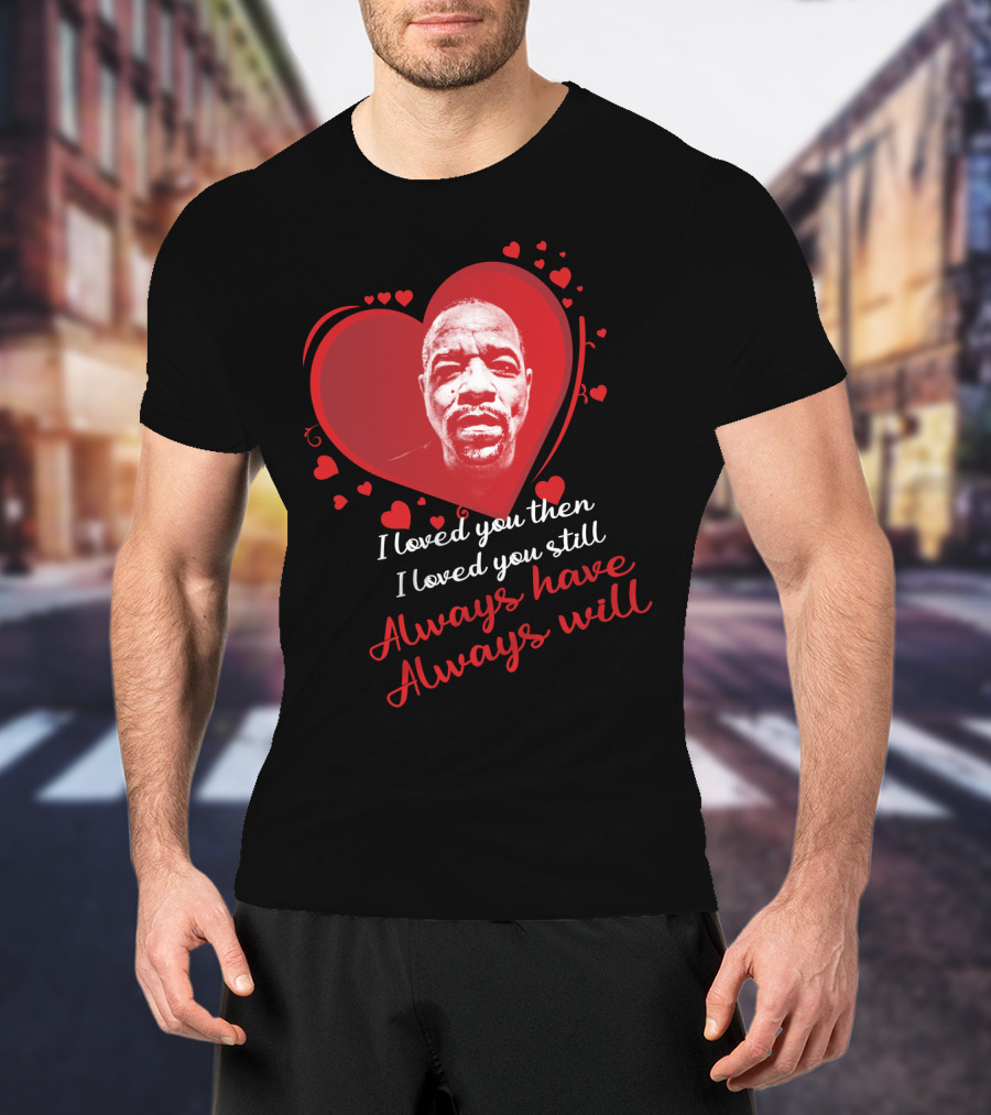 I Loved You Then I Loved You Still Always Have Always Will Ice T T-Shirt