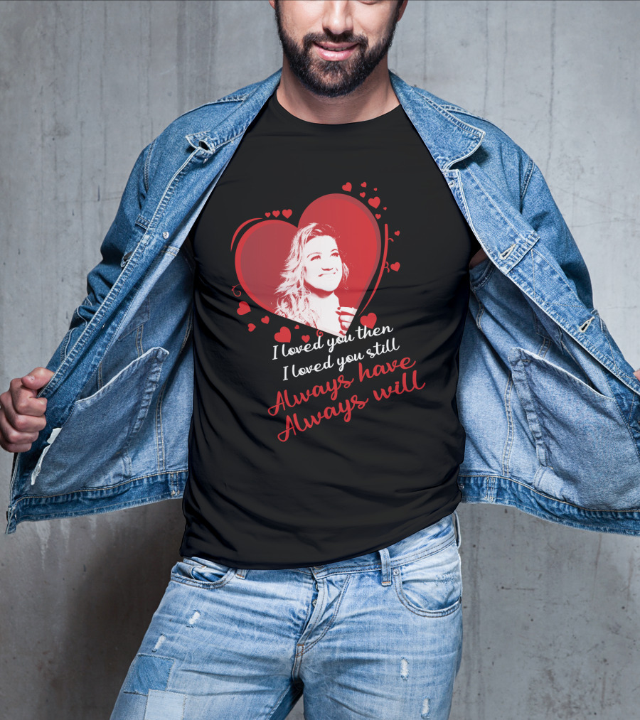 Kelly Clarkson I Loved You Then I Loved You Still Always Have Always Will T-Shirt