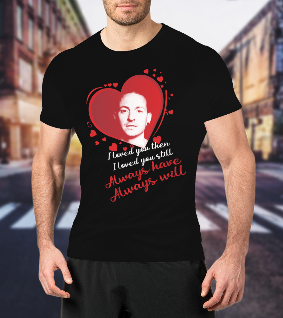 Linkin Park Heart Tribute I Loved You Then I Loved You Still Always Have Always Will T-Shirt