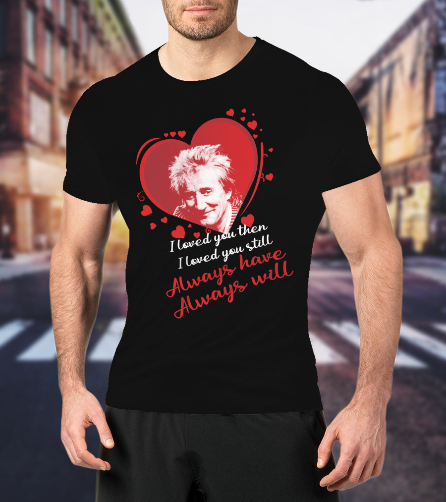 Rod Stewart I Loved You Then I Loved You Still Always Have Always Will T-Shirt