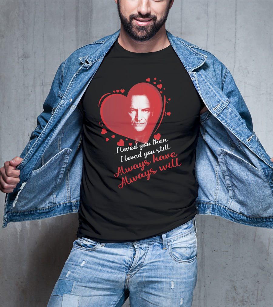 I Loved You Then I Loved You Still Always Have Always Will Sting Heart T-Shirt