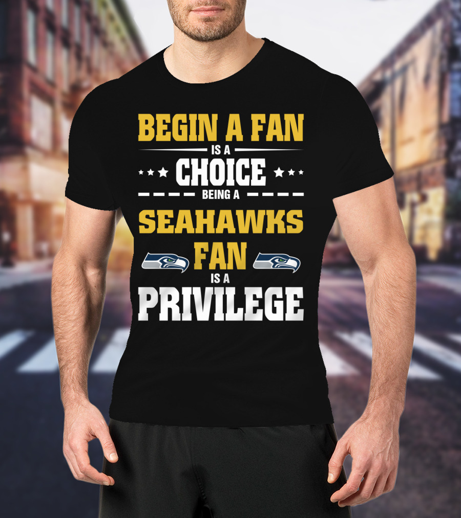 Begin A Fan Is A Choice Being A Seahawks Fan Is A Privilege T-Shirt