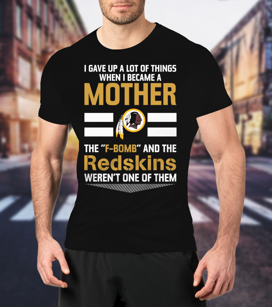 I Gave Up A Lot Of Things When I Became A Mother The F-Bomb And The Redskins Weren't One Of Them T-Shirt