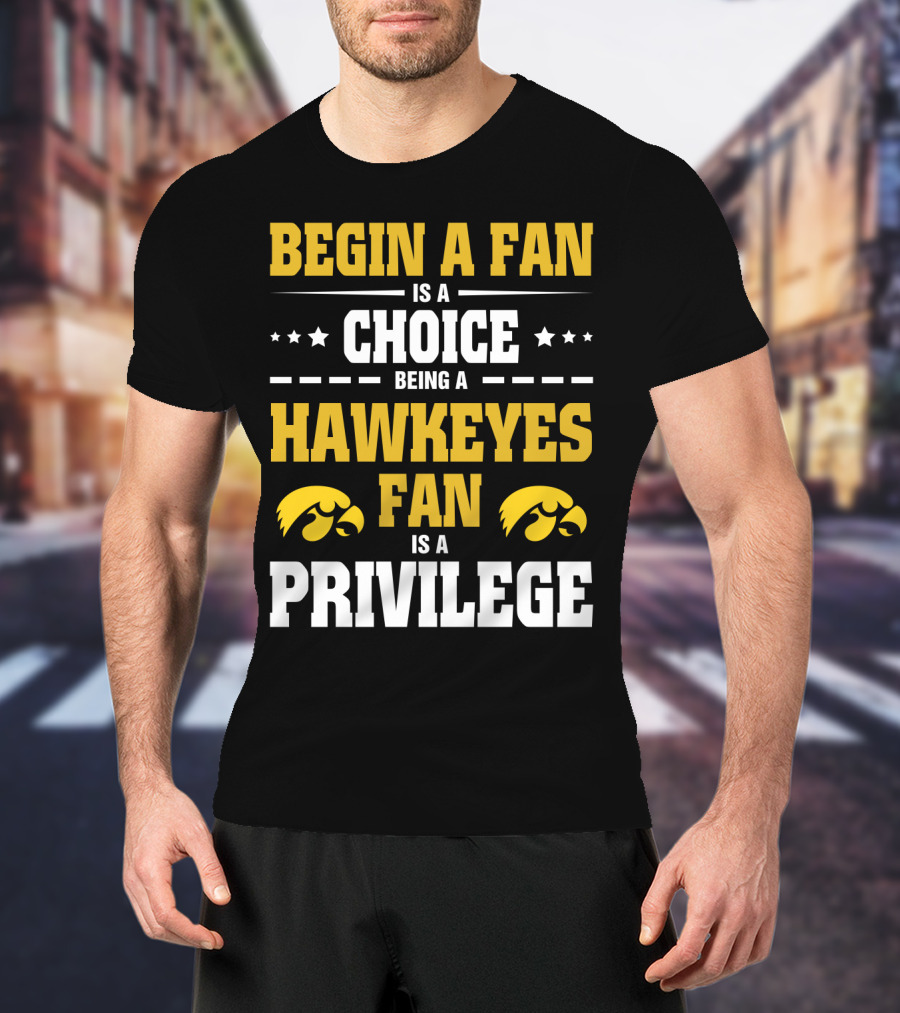 Begin A Fan Is A Choice Being A Hawkeyes Fan Is A Privilege T-Shirt