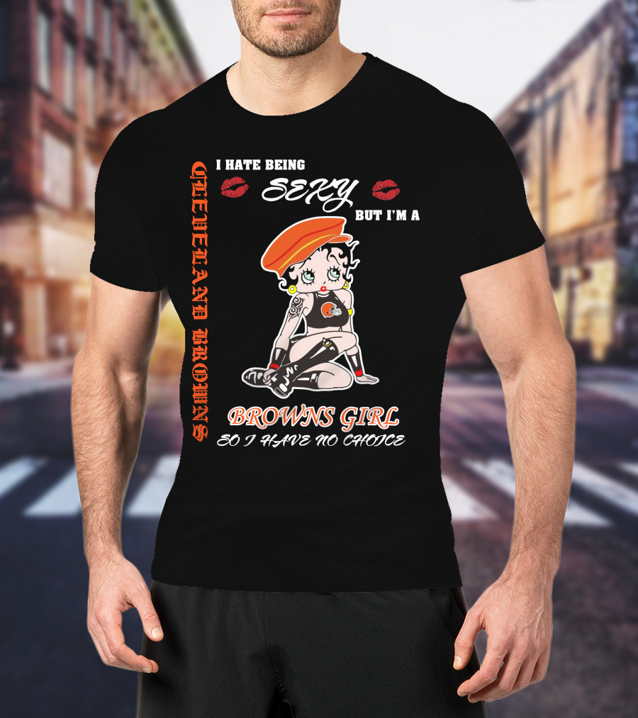 Cleveland Browns Girl I Hate Being Sexy But I'm A Browns Girl So I Have No Choice T-Shirt