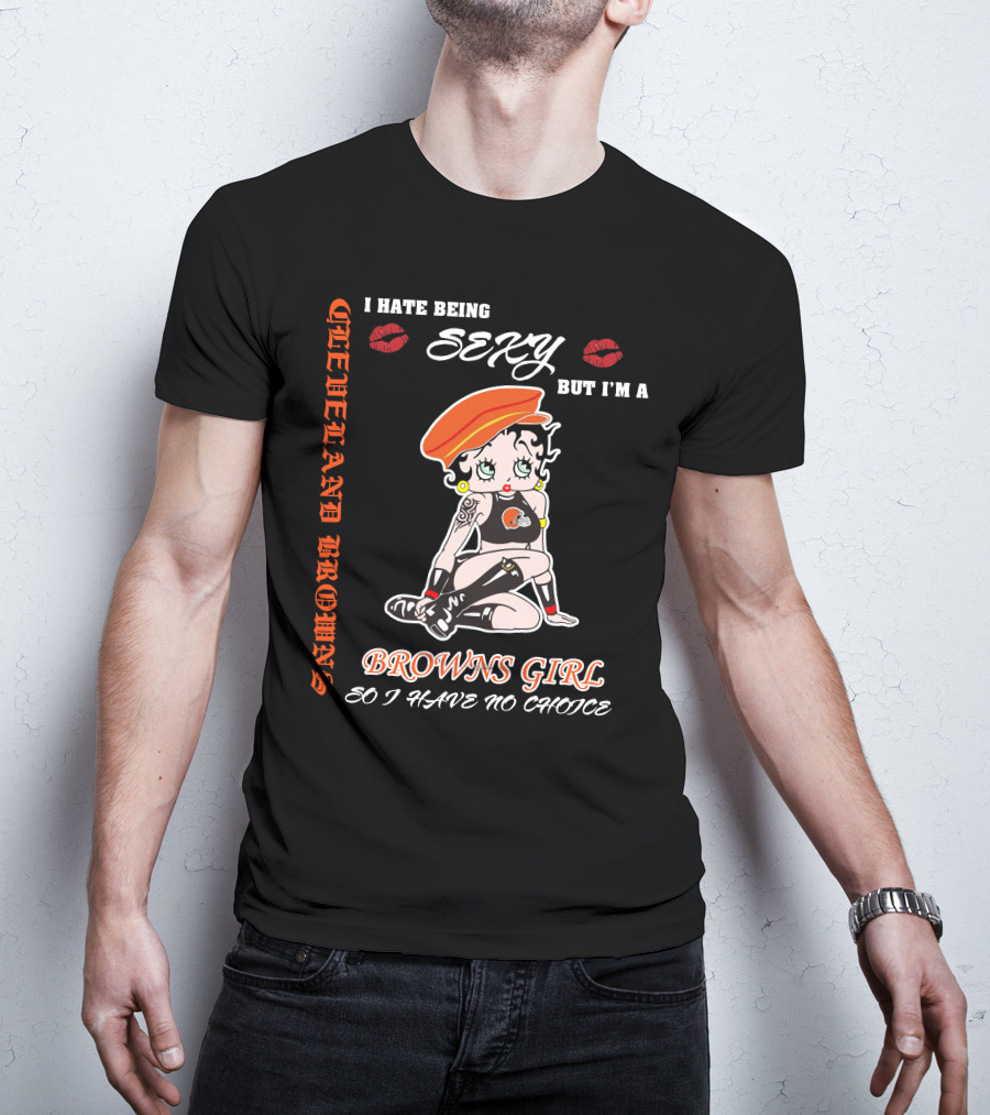 Cleveland Browns Girl I Hate Being Sexy But I'm A Browns Girl So I Have No Choice T-Shirt