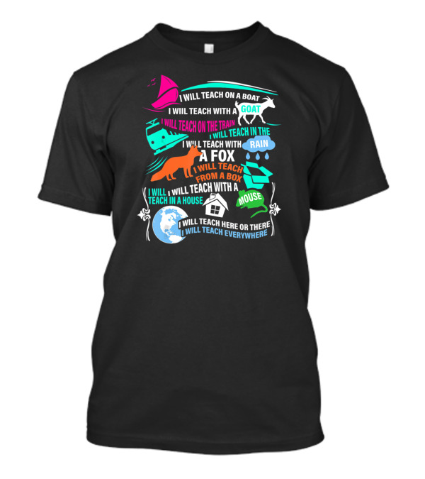 I Will Teach On A Boat A Goat A Train In The Rain With A Fox From A Box With A Mouse In A House Here Or There Everywhere T-Shirt