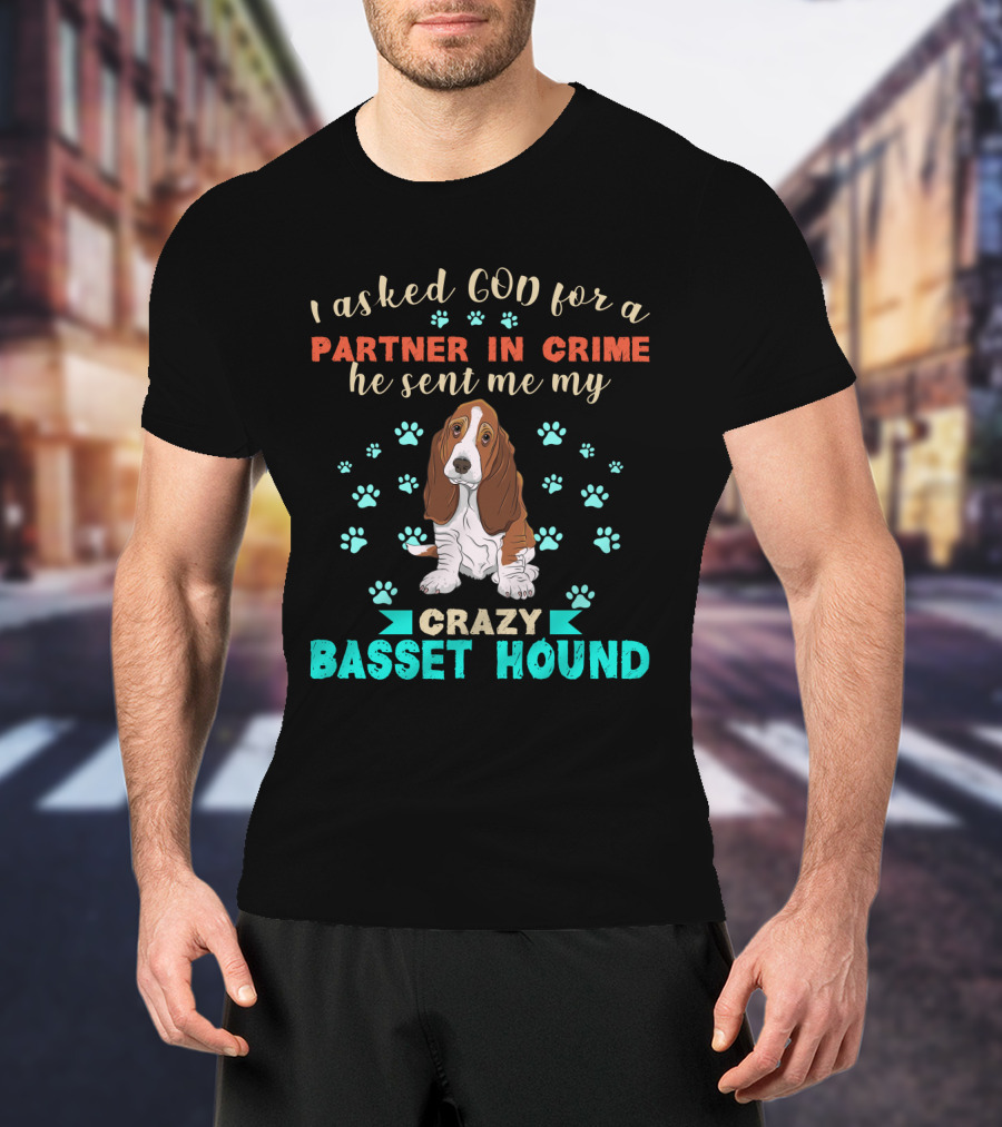 I Asked God For A Partner In Crime He Sent Me My Crazy Basset Hound T-Shirt