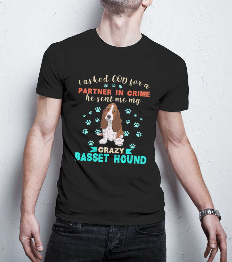 I Asked God For A Partner In Crime He Sent Me My Crazy Basset Hound T-Shirt