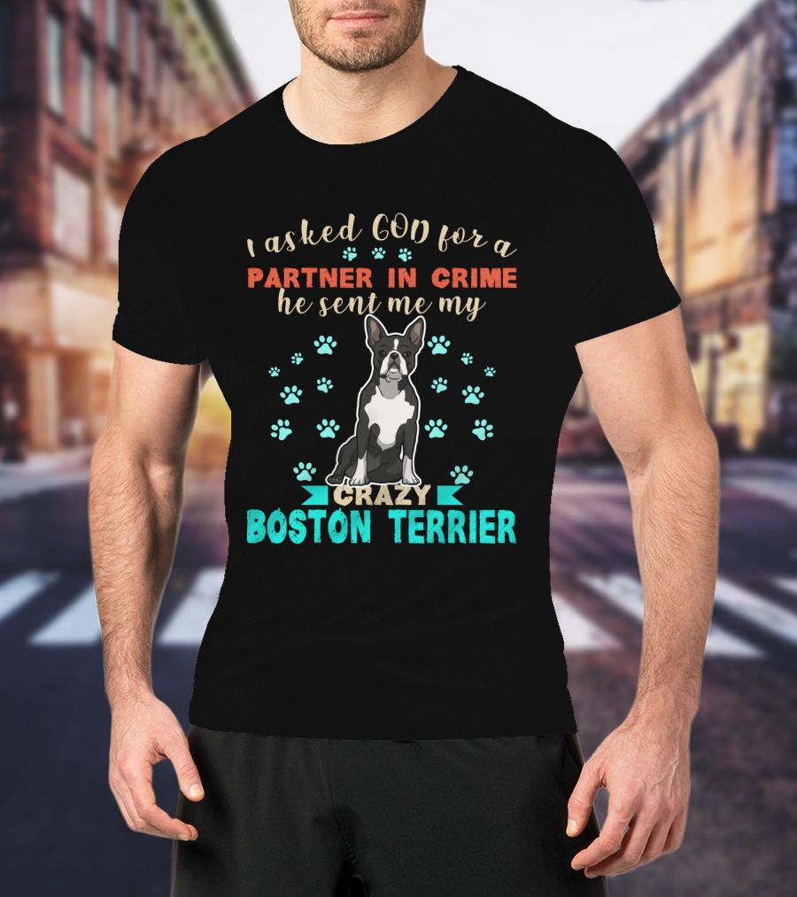I Asked God For A Partner In Crime He Sent Me My Crazy Boston Terrier T-Shirt