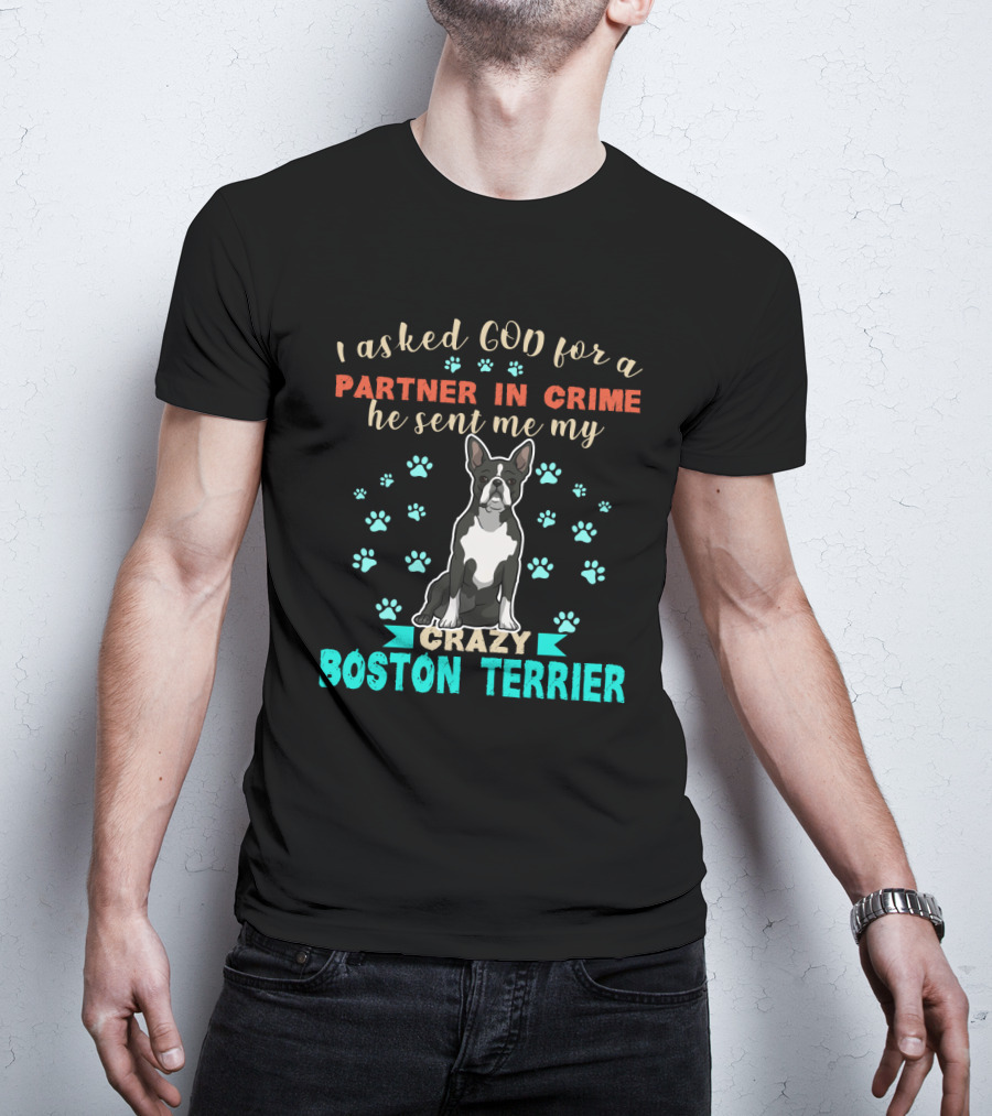 I Asked God For A Partner In Crime He Sent Me My Crazy Boston Terrier T-Shirt