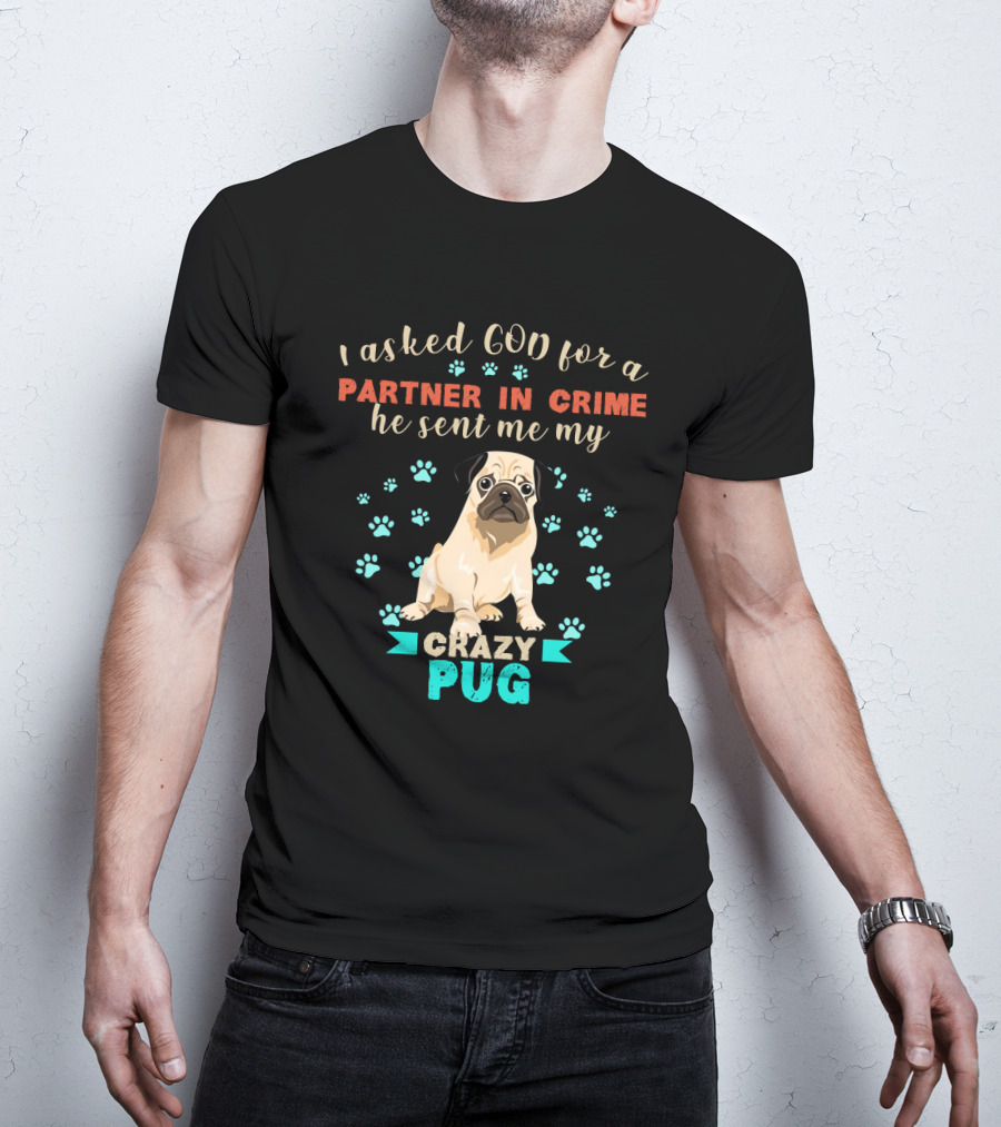 I Asked God For A Partner In Crime He Sent Me My Crazy Pug T-Shirt