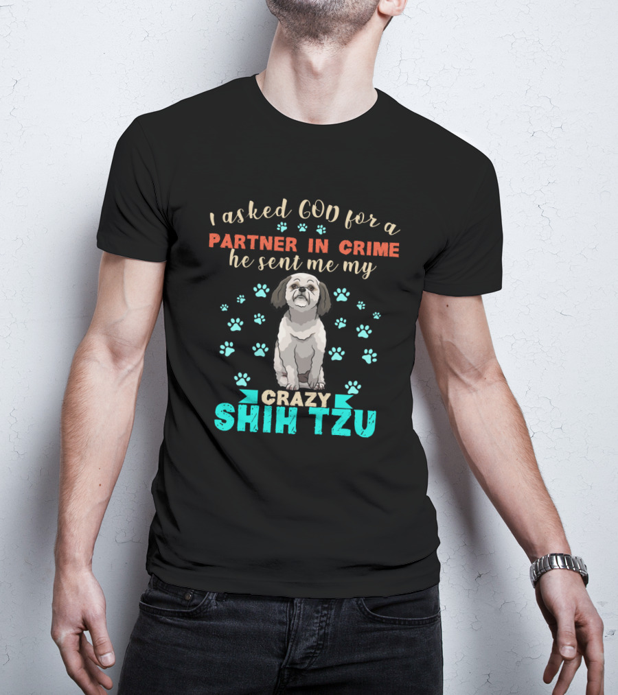 I Asked God For A Partner In Crime He Sent Me My Crazy Shih Tzu T-Shirt