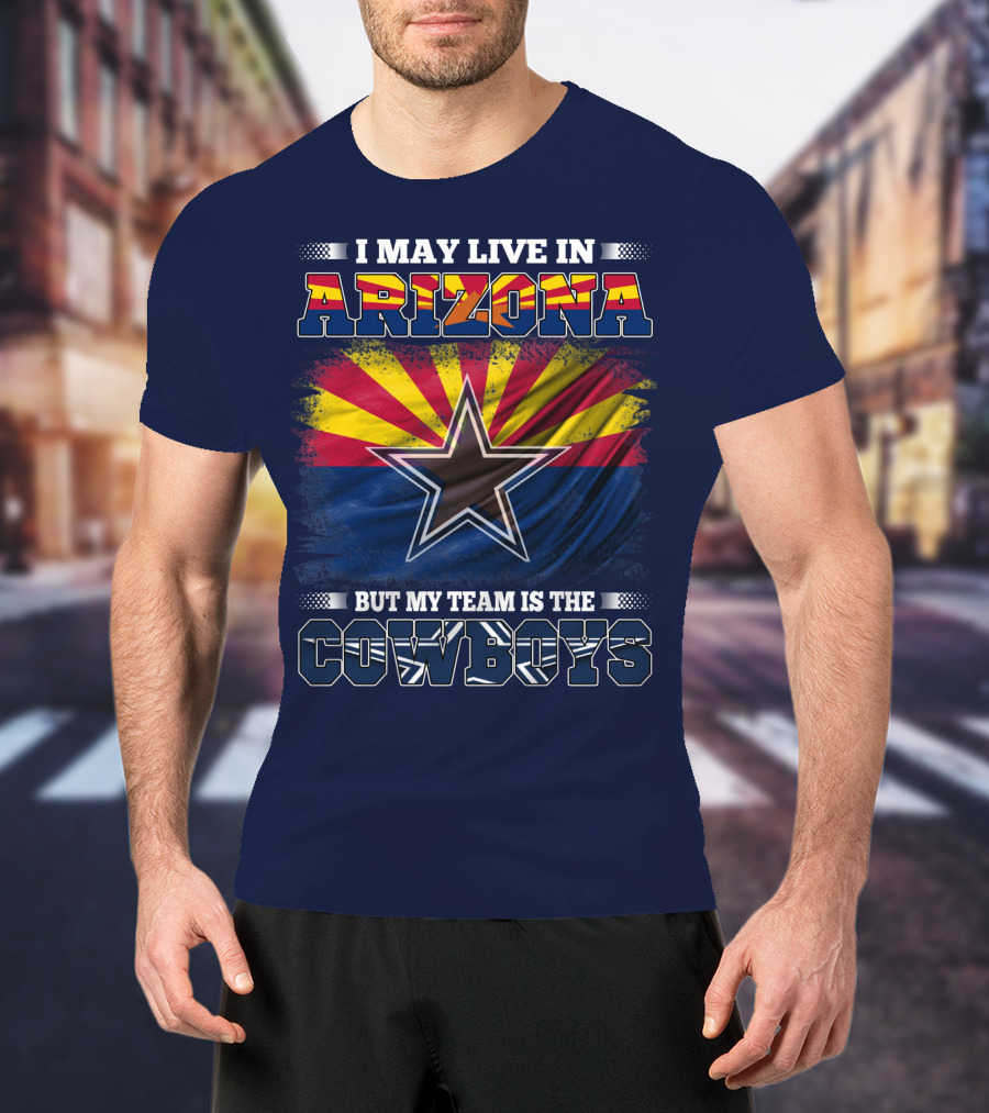 I May Live In Arizona But My Team Is The Cowboys T-Shirt