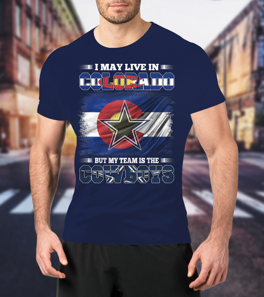 I May Live In Colorado But My Team Is The Cowboys T-Shirt