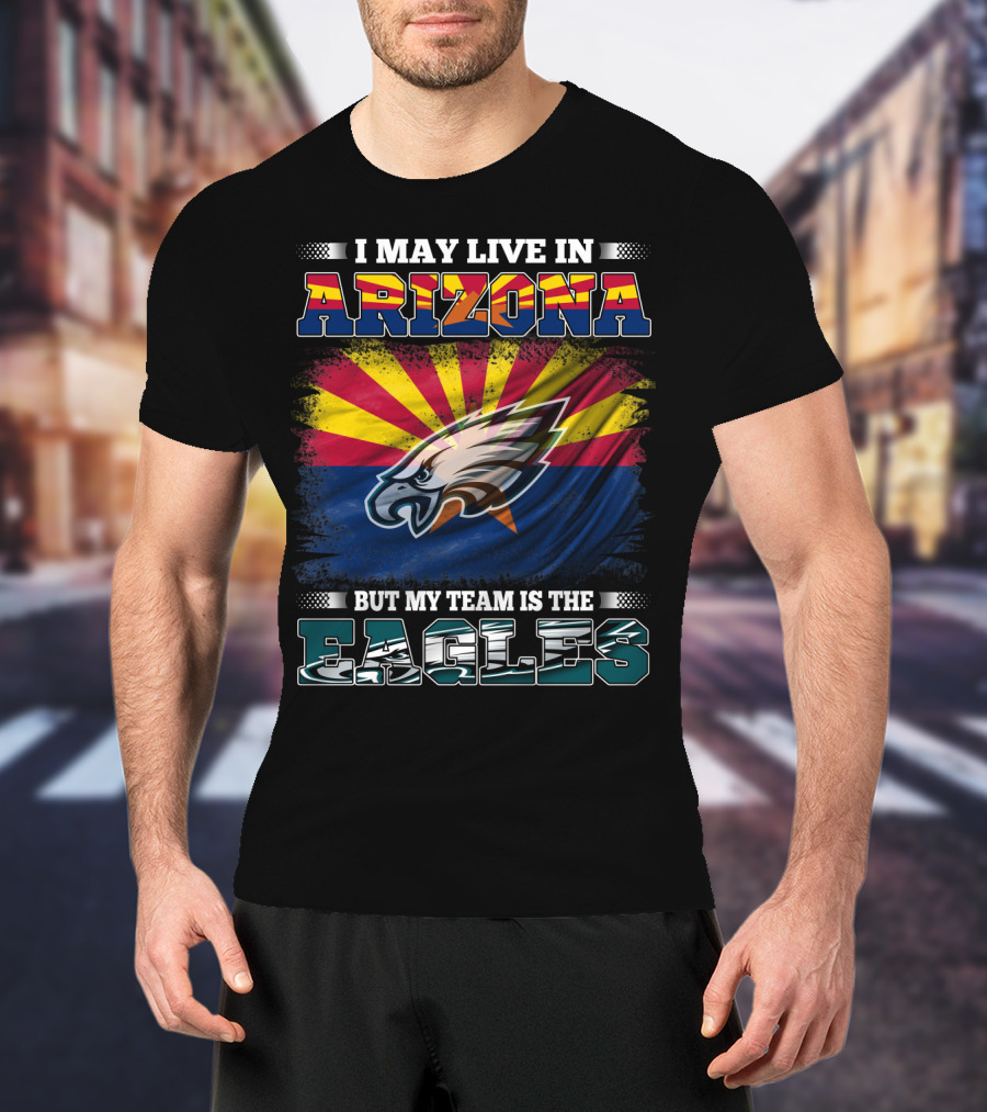 I May Live In Arizona But My Team Is The Eagles T-Shirt