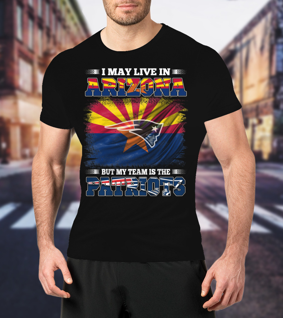 I May Live In Arizona But My Team Is The Patriots Arizona Flag Patriots T-Shirt