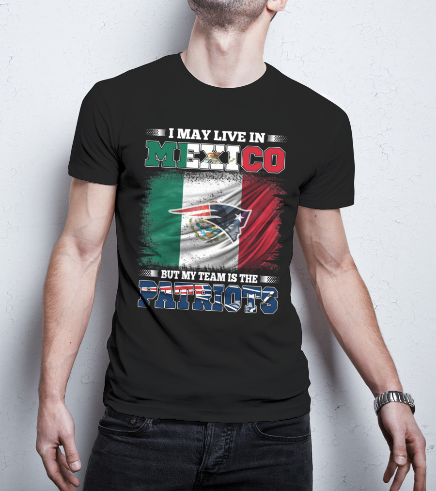 I May Live In Mexico But My Team Is The Patriots T-Shirt