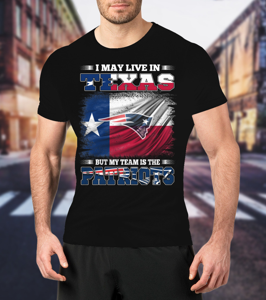 I May Live In Texas But My Team Is The Patriots T-Shirt